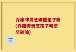 乔康牌灵芝破壁孢子粉(乔康牌灵芝孢子粉壁垒破除)