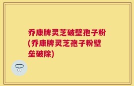乔康牌灵芝破壁孢子粉(乔康牌灵芝孢子粉壁垒破除)