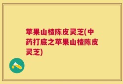 苹果山楂陈皮灵芝(中药打底之苹果山楂陈皮灵芝)