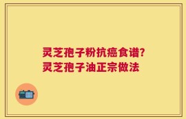 灵芝孢子粉抗癌食谱？灵芝孢子油正宗做法