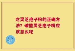 吃灵芝孢子粉的正确方法？破壁灵芝孢子粉应该怎么吃