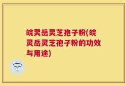 皖灵岳灵芝孢子粉(皖灵岳灵芝孢子粉的功效与用途)