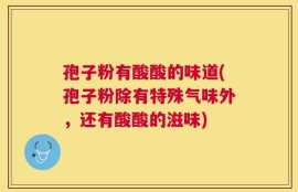 孢子粉有酸酸的味道(孢子粉除有特殊气味外，还有酸酸的滋味)