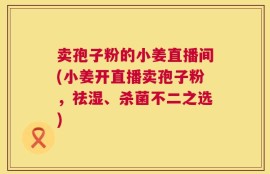 卖孢子粉的小姜直播间(小姜开直播卖孢子粉，祛湿、杀菌不二之选)