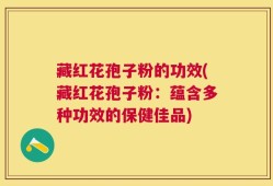 藏红花孢子粉的功效(藏红花孢子粉：蕴含多种功效的保健佳品)