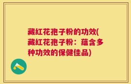 藏红花孢子粉的功效(藏红花孢子粉：蕴含多种功效的保健佳品)