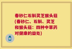 春砂仁石斛灵芝猴头菇(春砂仁、石斛、灵芝和猴头菇：四种中草药对健康的益处)