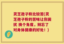 灵芝孢子粉比较苦(灵芝孢子粉的苦味让你困扰 换个角度，别忘了对身体健康的好处！)