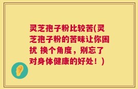 灵芝孢子粉比较苦(灵芝孢子粉的苦味让你困扰 换个角度，别忘了对身体健康的好处！)