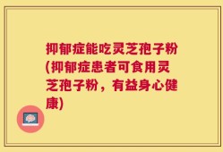 抑郁症能吃灵芝孢子粉(抑郁症患者可食用灵芝孢子粉，有益身心健康)