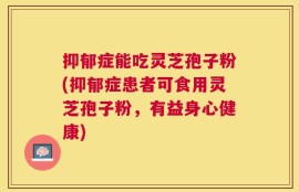 抑郁症能吃灵芝孢子粉(抑郁症患者可食用灵芝孢子粉，有益身心健康)
