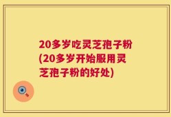20多岁吃灵芝孢子粉(20多岁开始服用灵芝孢子粉的好处)