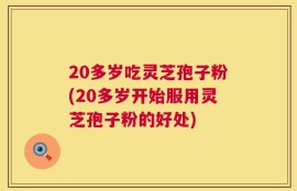 20多岁吃灵芝孢子粉(20多岁开始服用灵芝孢子粉的好处)