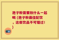 孢子粉需要放什么一起喝 (孢子粉最佳配饮，这些饮品不可错过！)