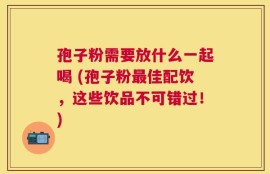 孢子粉需要放什么一起喝 (孢子粉最佳配饮，这些饮品不可错过！)