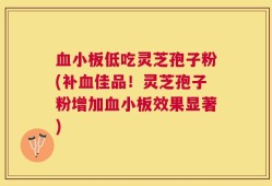 血小板低吃灵芝孢子粉(补血佳品！灵芝孢子粉增加血小板效果显著)