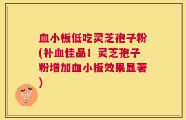 血小板低吃灵芝孢子粉(补血佳品！灵芝孢子粉增加血小板效果显著)