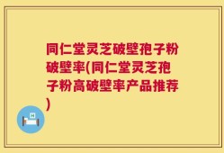 同仁堂灵芝破壁孢子粉破壁率(同仁堂灵芝孢子粉高破壁率产品推荐)