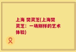 上海 樊灵芝(上海樊灵芝：一场别样的艺术体验)