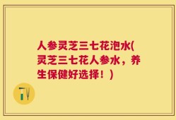 人参灵芝三七花泡水(灵芝三七花人参水，养生保健好选择！)