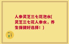 人参灵芝三七花泡水(灵芝三七花人参水，养生保健好选择！)