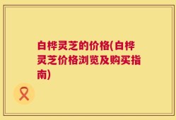 白桦灵芝的价格(白桦灵芝价格浏览及购买指南)