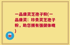 一品康灵芝孢子粉(一品康灵：珍贵灵芝孢子粉，助您拥有强健体魄)