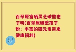 百翠原富硒灵芝破壁孢子粉(百翠原破壁孢子粉：丰富的硒元素带来健康福利)