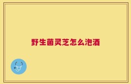 野生菌灵芝怎么泡酒