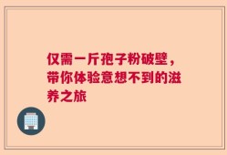 仅需一斤孢子粉破壁，带你体验意想不到的滋养之旅