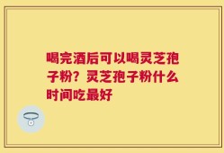 喝完酒后可以喝灵芝孢子粉？灵芝孢子粉什么时间吃最好