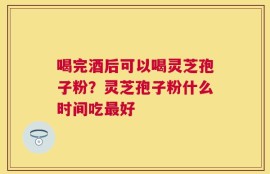 喝完酒后可以喝灵芝孢子粉？灵芝孢子粉什么时间吃最好