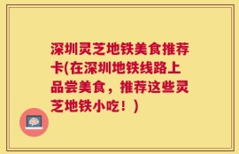 深圳灵芝地铁美食推荐卡(在深圳地铁线路上品尝美食，推荐这些灵芝地铁小吃！)
