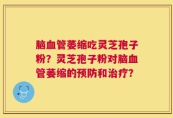 脑血管萎缩吃灵芝孢子粉？灵芝孢子粉对脑血管萎缩的预防和治疗？
