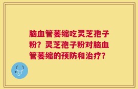脑血管萎缩吃灵芝孢子粉？灵芝孢子粉对脑血管萎缩的预防和治疗？