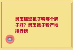 灵芝破壁孢子粉哪个牌子好？灵芝孢子粉产地排行榜
