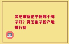 灵芝破壁孢子粉哪个牌子好？灵芝孢子粉产地排行榜