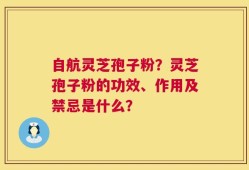 自航灵芝孢子粉？灵芝孢子粉的功效、作用及禁忌是什么？