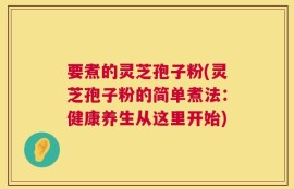 要煮的灵芝孢子粉(灵芝孢子粉的简单煮法：健康养生从这里开始)