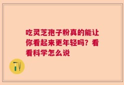 吃灵芝孢子粉真的能让你看起来更年轻吗？看看科学怎么说