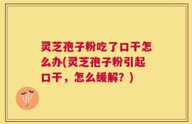 灵芝孢子粉吃了口干怎么办(灵芝孢子粉引起口干，怎么缓解？)