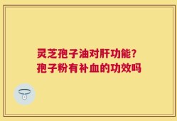 灵芝孢子油对肝功能？孢子粉有补血的功效吗