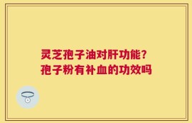 灵芝孢子油对肝功能？孢子粉有补血的功效吗