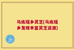 马练瑶乡灵芝(马练瑶乡发现丰富灵芝资源)
