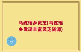 马练瑶乡灵芝(马练瑶乡发现丰富灵芝资源)