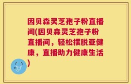 因贝森灵芝孢子粉直播间(因贝森灵芝孢子粉直播间，轻松摆脱亚健康，直播助力健康生活)