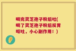 喝完灵芝孢子粉后吐(喝了灵芝孢子粉后反胃呕吐，小心副作用！)
