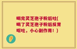 喝完灵芝孢子粉后吐(喝了灵芝孢子粉后反胃呕吐，小心副作用！)
