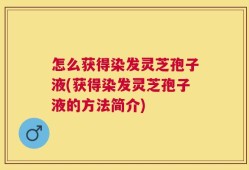 怎么获得染发灵芝孢子液(获得染发灵芝孢子液的方法简介)
