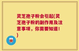 灵芝孢子粉会引起(灵芝孢子粉的副作用及注意事项，你需要知道！)